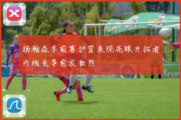 杨瀚森季前赛护筐表现亮眼开拓者内线竞争愈发激烈