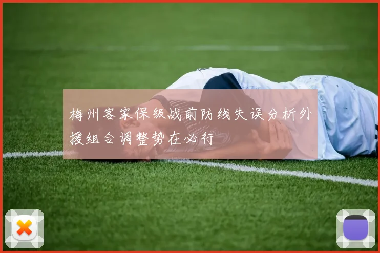 梅州客家保级战前防线失误分析外援组合调整势在必行