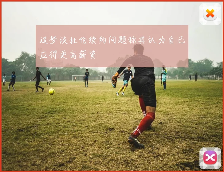 追梦谈杜伦续约问题称其认为自己应得更高薪资