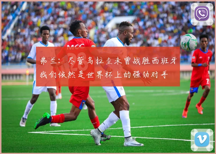 弗兰：尽管乌拉圭未曾战胜西班牙我们依然是世界杯上的强劲对手