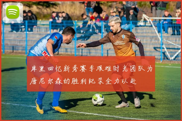 库里回忆新秀赛季艰难时光团队为唐尼尔森的胜利纪录全力以赴