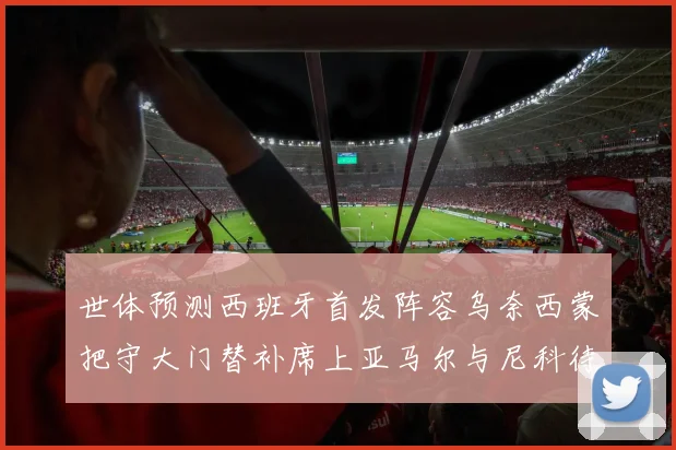 世体预测西班牙首发阵容乌奈西蒙把守大门替补席上亚马尔与尼科待命