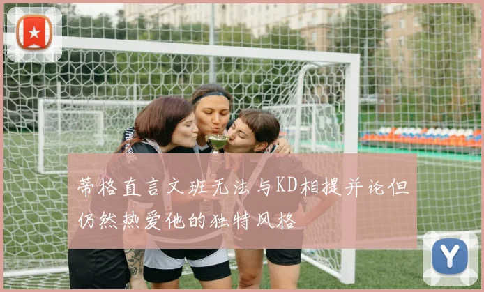 蒂格直言文班无法与KD相提并论但仍然热爱他的独特风格