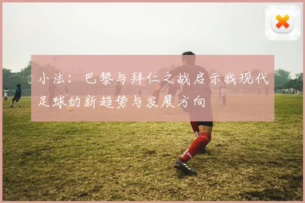 小法：巴黎与拜仁之战启示我现代足球的新趋势与发展方向