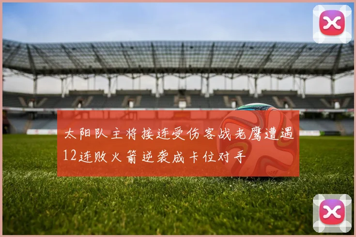 太阳队主将接连受伤客战老鹰遭遇12连败火箭逆袭成卡位对手
