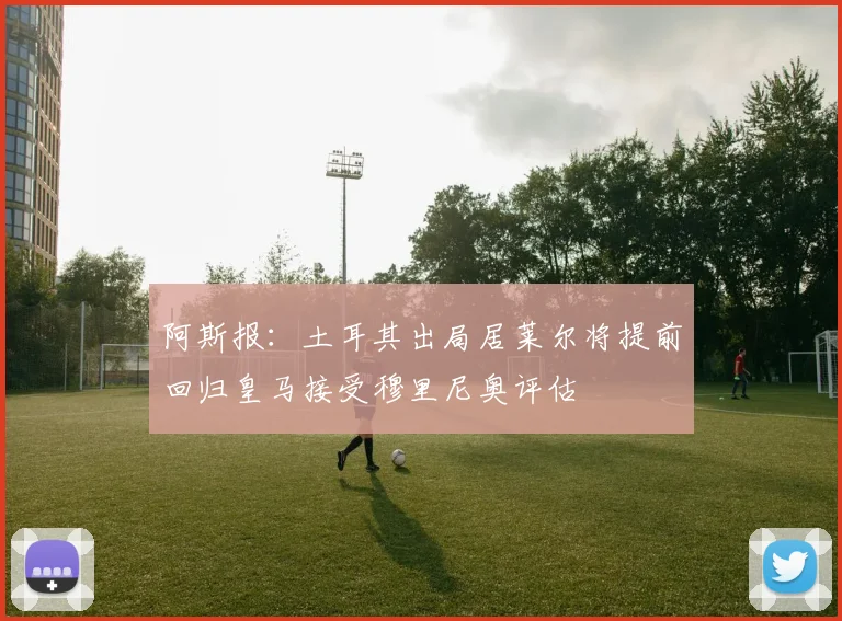 阿斯报：土耳其出局居莱尔将提前回归皇马接受穆里尼奥评估