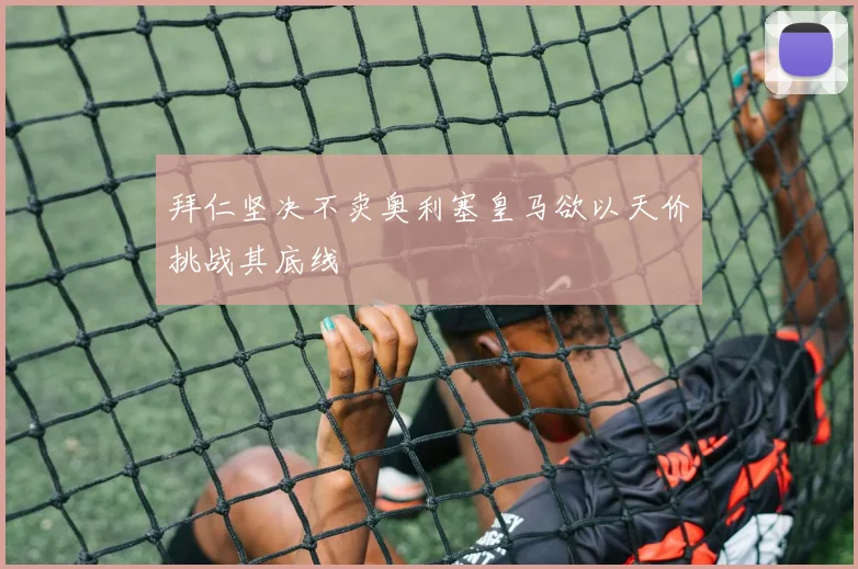 拜仁坚决不卖奥利塞皇马欲以天价挑战其底线