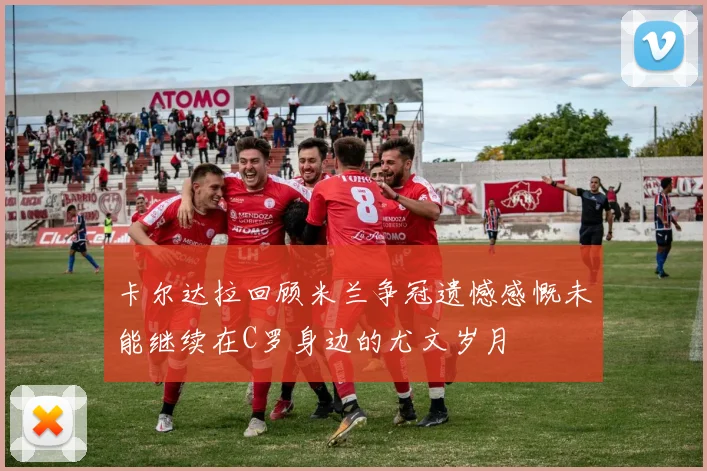 卡尔达拉回顾米兰争冠遗憾感慨未能继续在C罗身边的尤文岁月