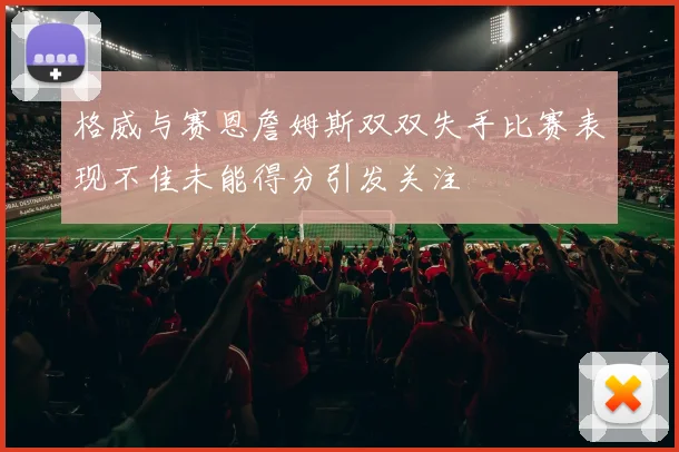 格威与赛恩詹姆斯双双失手比赛表现不佳未能得分引发关注