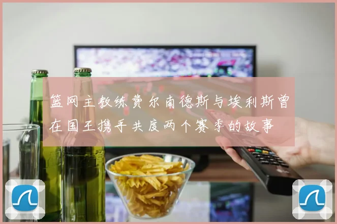 篮网主教练费尔南德斯与埃利斯曾在国王携手共度两个赛季的故事