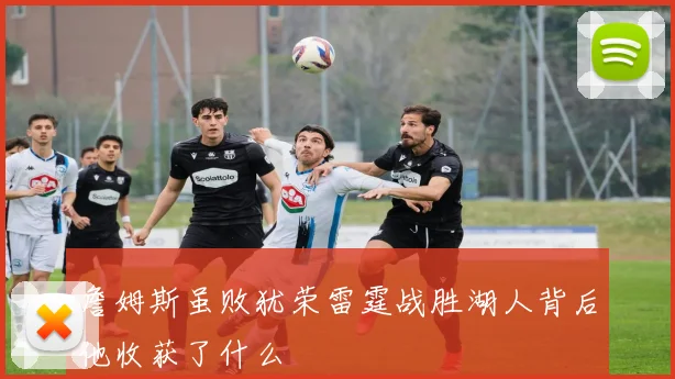詹姆斯虽败犹荣雷霆战胜湖人背后他收获了什么