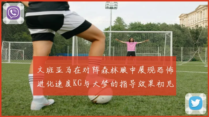 文班亚马在对阵森林狼中展现恐怖进化速度KG与大梦的指导效果初见成效