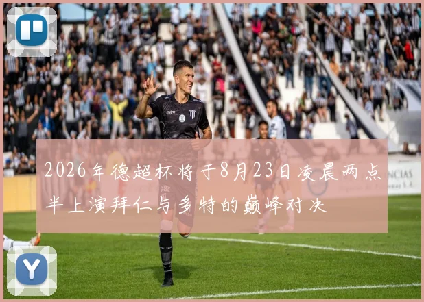 2026年德超杯将于8月23日凌晨两点半上演拜仁与多特的巅峰对决