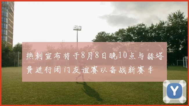 热刺宣布将于8月8日晚10点与赫塔费进行闭门友谊赛以备战新赛季