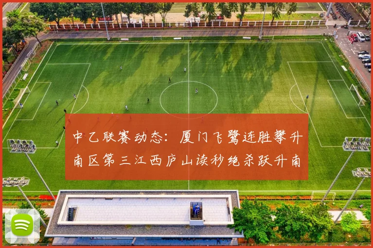 中乙联赛动态：厦门飞鹭连胜攀升南区第三江西庐山读秒绝杀跃升南区第四
