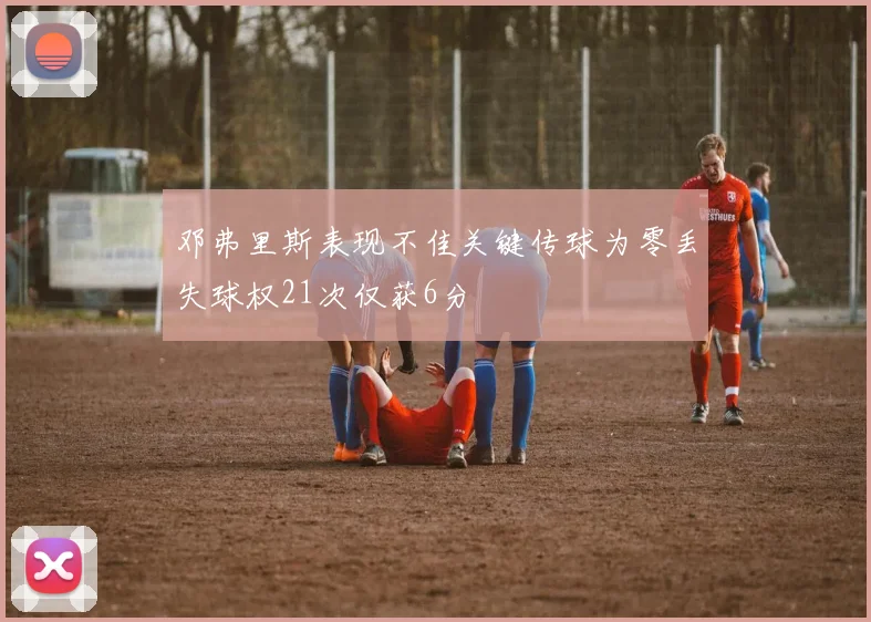 邓弗里斯表现不佳关键传球为零丢失球权21次仅获6分