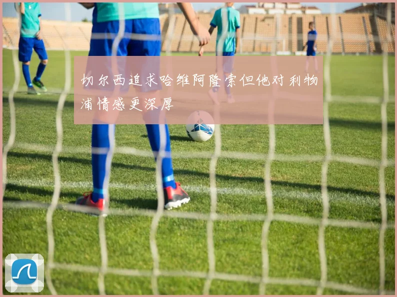 切尔西追求哈维阿隆索但他对利物浦情感更深厚