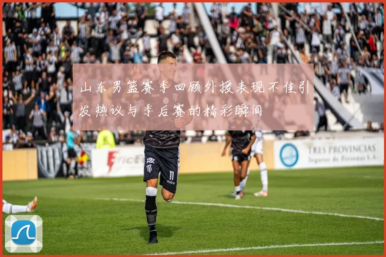 山东男篮赛季回顾外援表现不佳引发热议与季后赛的精彩瞬间