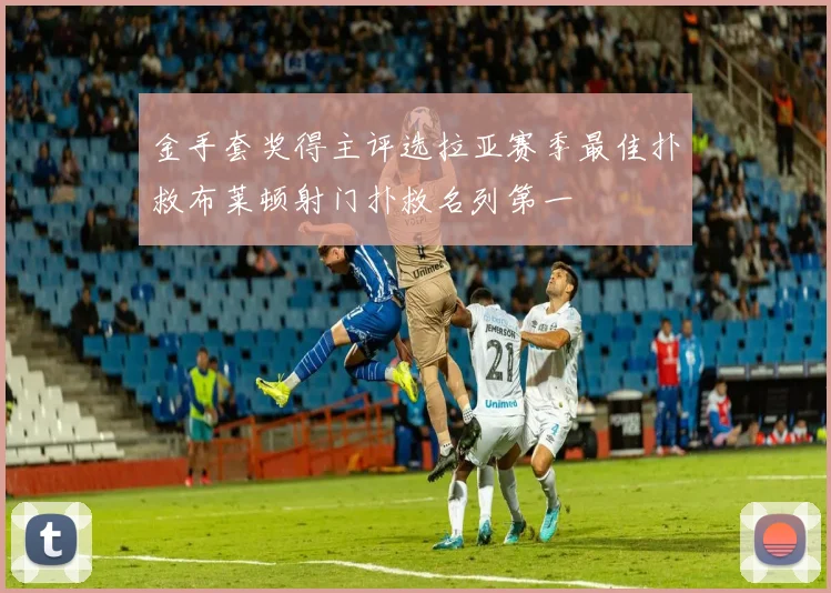 金手套奖得主评选拉亚赛季最佳扑救布莱顿射门扑救名列第一