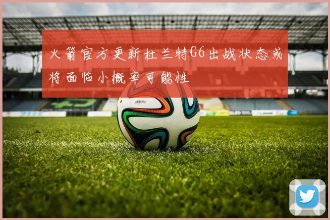 火箭官方更新杜兰特G6出战状态或将面临小概率可能性