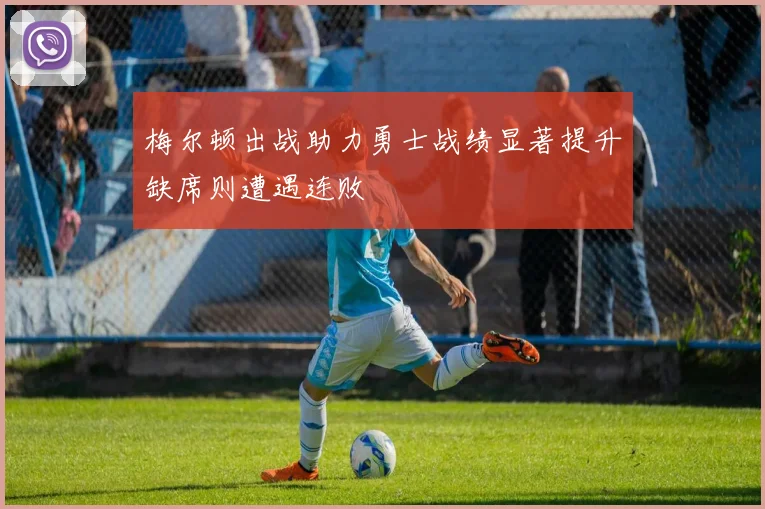 梅尔顿出战助力勇士战绩显著提升缺席则遭遇连败