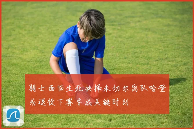 骑士面临生死抉择米切尔离队哈登或退役下赛季成关键时刻
