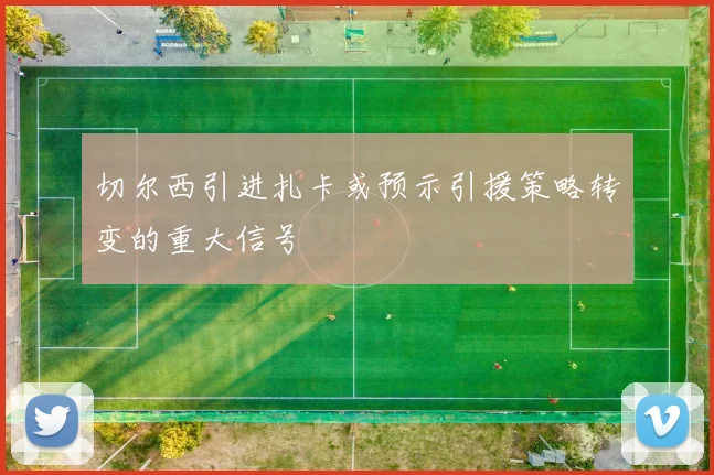 切尔西引进扎卡或预示引援策略转变的重大信号