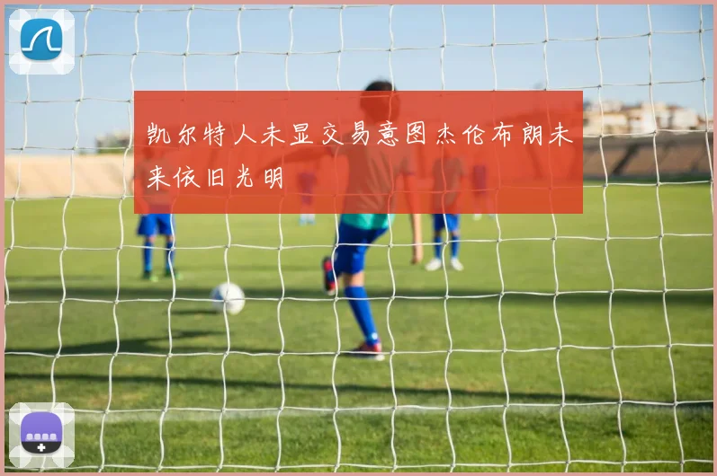 凯尔特人未显交易意图杰伦布朗未来依旧光明