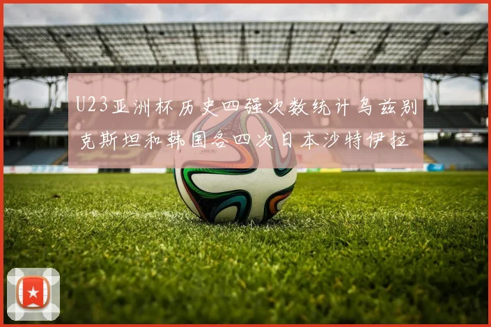 U23亚洲杯历史四强次数统计乌兹别克斯坦和韩国各四次日本沙特伊拉克三次
