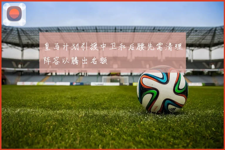 皇马计划引援中卫和后腰先需清理阵容以腾出名额