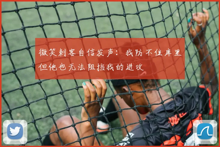 微笑刺客自信发声：我防不住库里但他也无法阻挡我的进攻