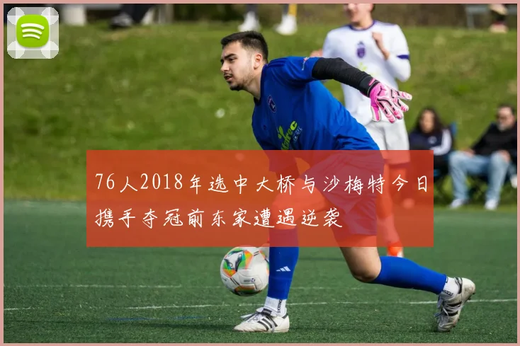 76人2018年选中大桥与沙梅特今日携手夺冠前东家遭遇逆袭