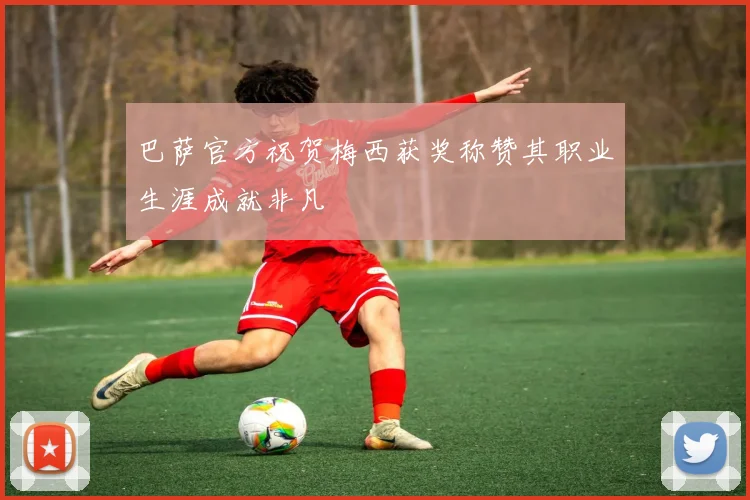 巴萨官方祝贺梅西获奖称赞其职业生涯成就非凡