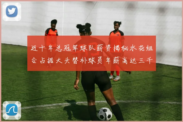 近十年总冠军球队薪资揭秘水花组合占据大头替补球员年薪高达三千万