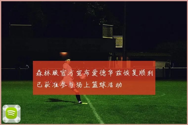 森林狼官方宣布爱德华兹恢复顺利已获准参与场上篮球活动