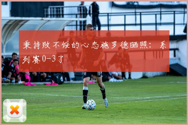 秉持败不馁的心态施罗德晒照：系列赛0-3了